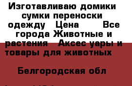 Изготавливаю домики, сумки-переноски, одежду › Цена ­ 1 - Все города Животные и растения » Аксесcуары и товары для животных   . Белгородская обл.